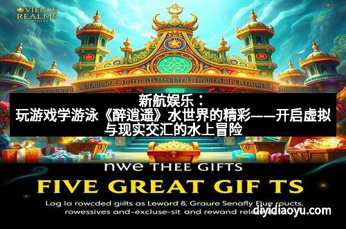 新航娱乐：玩游戏学游泳《醉逍遥》水世界的精彩——开启虚拟与现实交汇的水上冒险