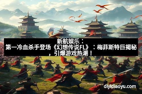 新航娱乐：第一冷血杀手登场《幻想传说FL》：梅菲斯特巨揭秘，引爆游戏热潮！