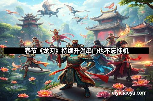 春节《龙刃》持续升温串门也不忘挂机